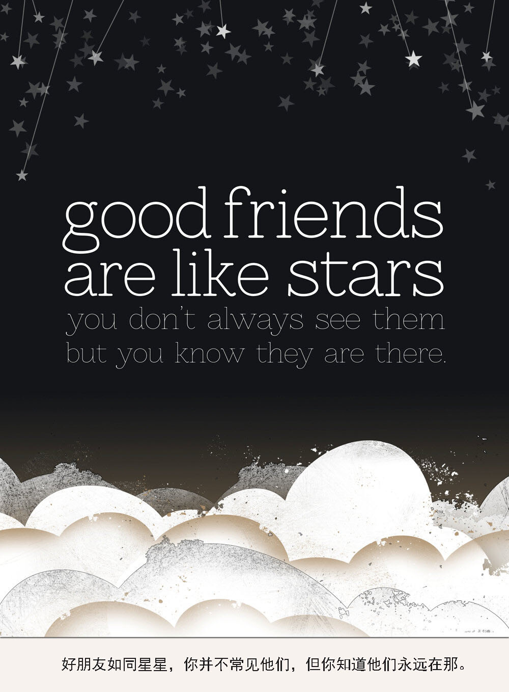 Good friends are like stars, you don’t always see them but you know they are there. 好朋友如同星星，你并不常见他们，但你知道他们永远在那。