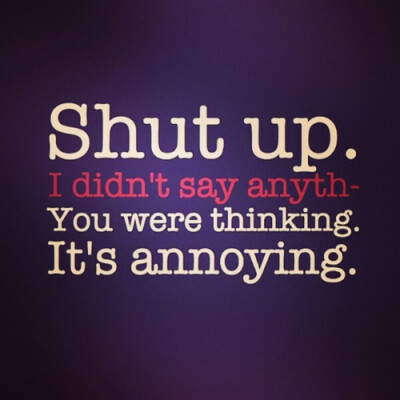 shutup！I didnt say anything. you were thinking. it's annoying.