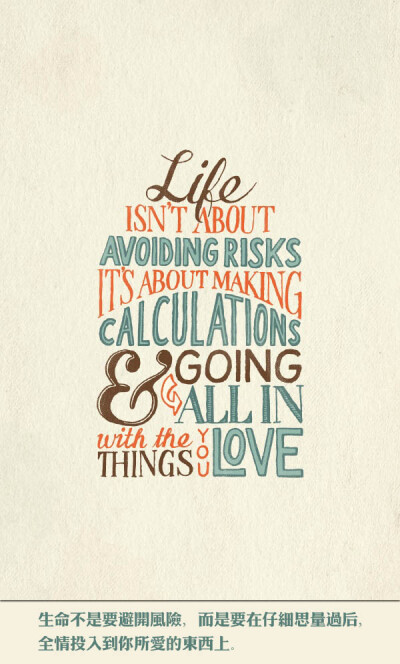 Life isn’t about avoiding risks. It’s about making calculations and going all in with the things you love. 生命不是要避开风险，而是要在仔细思量过后，全情投入到你所爱的东西上。