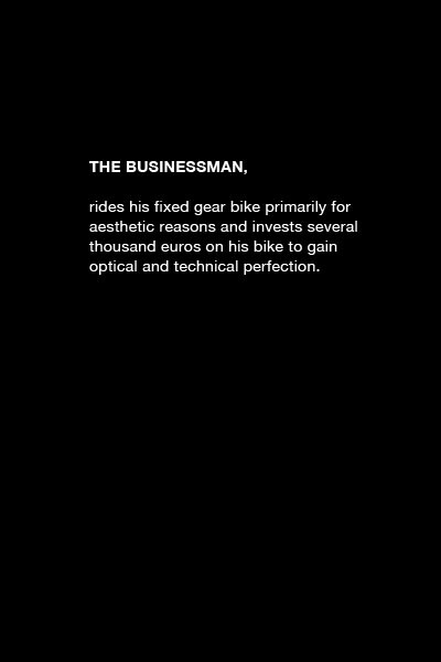 2011年，Constantin在Berlin Fixed Gear scene耳濡目染了一番之后，拍了一组“死飞车手和他们的自行车”肖像照。如今，我们所看到的“FIXED GEAR STEREO TYPES”是Constantin对死飞的认识和理解，他人为将车手们分为信使、运动员、朋克、潮人、商人以及爱好者。