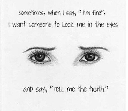 Sometimes,when I say“I am fine”,I want someone to look me in the eyes and say,“tell me the truth.”——有时候，当我说“我没事”的时候，我想有个人看着我的眼睛说“告诉我，你怎么了？”