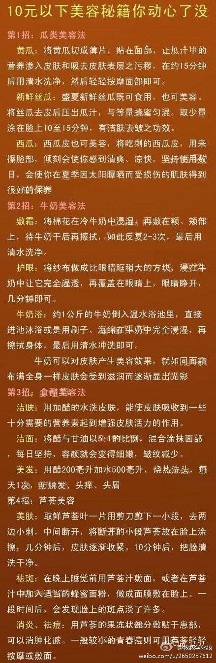 【10元以下美容秘籍你动心了没！】有时候我们是不是会对自己正用的护肤品生这样的疑惑：花了这么多银子，却仍然不能得到自己理想的效果。究竟偶们怎么做才能花最少钱让自己变漂亮呢？利用日常生活中常见的东西就可以让你的脸蛋变得细腻润滑，从此再也不用心疼你的小荷包啦!