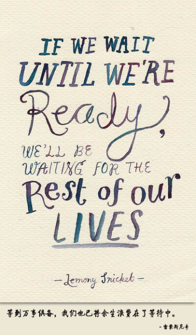 If we wait until ready,we’ll be waiting for the rest of our lives. – Lemony Snicket 等到万事俱备，我们也已将余生浪费在了等待中。- 雷蒙斯尼奇