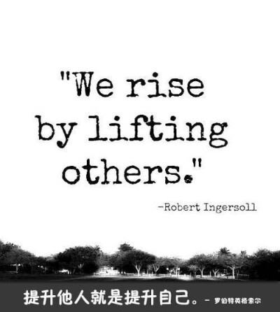 We rise by lifting others. – Robert Ingersoll 提升他人就是提升自己。- 罗伯特英格索尔