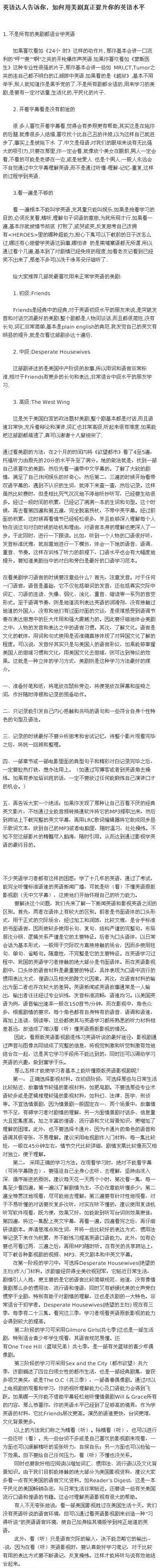  【英语达人告诉你，如何用美剧真正提升英语水平！】①不是所有的美剧都适合学英语；②看字幕是没前途的；③看一遍远不够！推荐以下几部美剧：1.friends是经典中的经典，对初级水平者来说，是突破发音和对话交流最好…