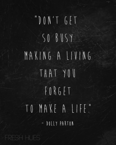 don't get so busy making a living that you forget to make a life.