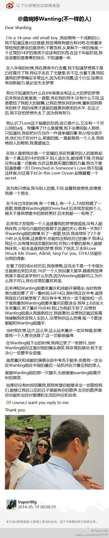 @曲婉婷Wanting(不一样的人):Dear Wanting, I’m a 14-year-old small boy ,我却拥有一个成熟的心.我不知道这是对还是错,我觉得既有错也有对吧.在我看来带给我的更多的是悲伤.不 ...(发自@微博桌面 http://t.cn/zjj9IWH）