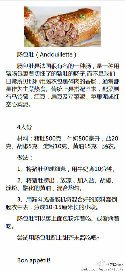 肠包肚（Andouillette）肠包肚是法国很有名的一种肠，是一种用猪肠包裹着切细了的猪肚的肠子,而不是我们日常所见那种用肠衣包裹碎肉的香肠，通常都是作为主菜热食。传统上是搭配芥末，配菜则有马铃薯，红豆，扁豆及芹菜泥，苹果泥或红空心菜泥。