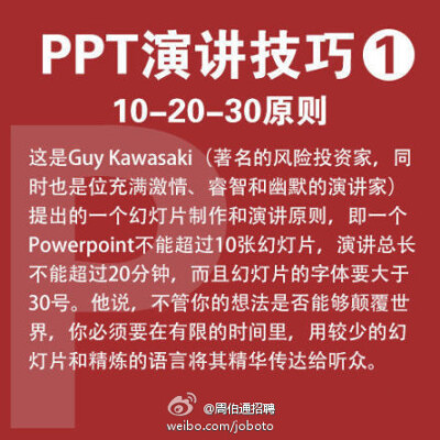  【PPT演讲9大实用技巧】现在，不少毕业生已正式入职，开始了第一份工作，你是否感到有太多知识要学？快学学职场必备的PPT技能吧！①10-20-30原则：PPT不超10张，演讲不超20分钟，字体大于30号 ②有趣些 ③放慢速度 …