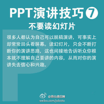  【PPT演讲9大实用技巧】现在，不少毕业生已正式入职，开始了第一份工作，你是否感到有太多知识要学？快学学职场必备的PPT技能吧！①10-20-30原则：PPT不超10张，演讲不超20分钟，字体大于30号 ②有趣些 ③放慢速度 ④眼神交流 ⑤20-20原则：20张幻灯片，每张讲20秒…转起收藏。