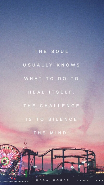 The soul usually knows what to do to heal itself. The challenge is to silence the mind.