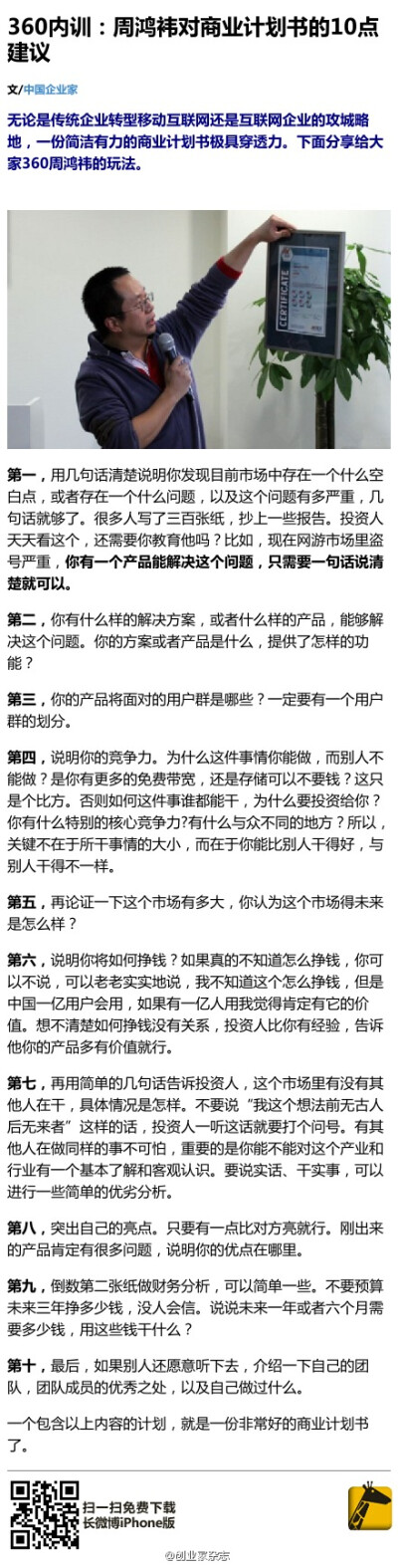 【360内训：周鸿袆对商业计划书的10点建议】①一句话说清楚你的产品能解决什么问题；②你解决问题的方案或产品是什么？③用户群；④你的竞争力在哪？⑤市场前景；⑥你将如何挣钱？⑦竞争对手在做什么？⑧突出自己的…