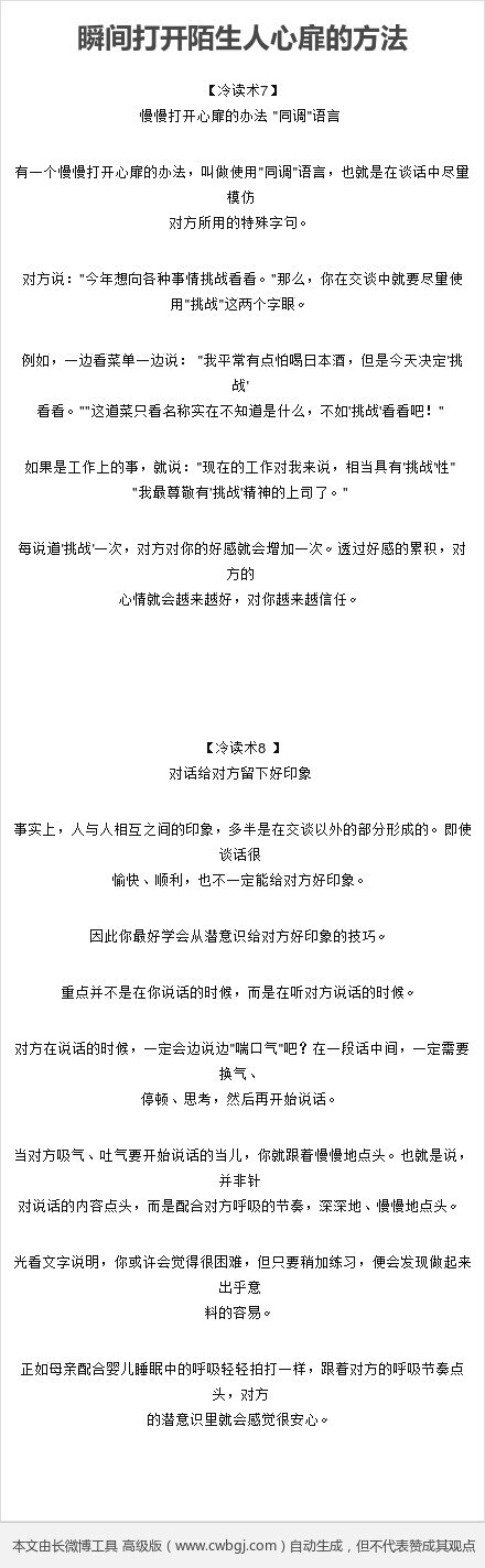 【瞬间打开陌生人心扉的方法】冷读术是一种瞬间打开陌生人心扉的方法，目前整个社会的心理状态，与其说是相信别人、接纳别人，还不如说是偏向怀疑别人、批判别人。因此，如果你能够认真的去了解别人的心意，不管是对工作还是生活都会有很大的帮助。