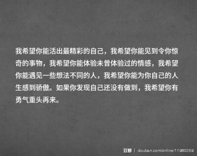 我希望你能活出最精彩的自己，我希望你能见到令你惊奇的事物，我希望你能体验未曾体验过的情感，我希望你能遇见一些想法不同的人，我希望你能为你自己的人生感到骄傲。如果你发现自己还没有做到，我希望你有勇气重头…