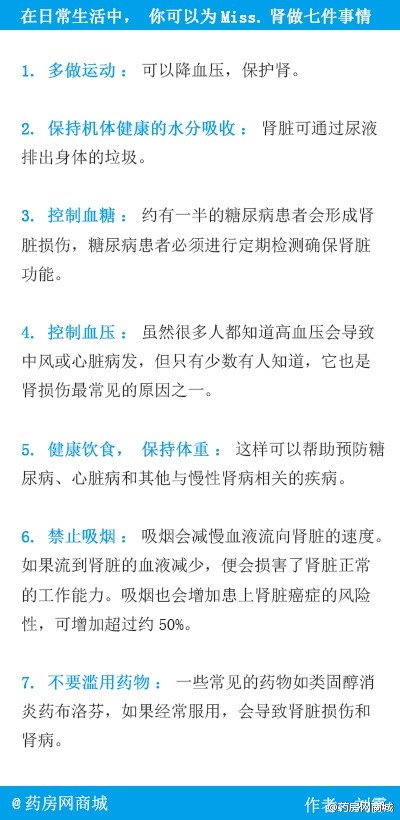 【在日常生活中，你可以为肾做七件事情】肾对人体而言主要有三个功能，一是生成尿液，排出代谢废物；二是维持体内酸碱平衡；三是内分泌功能。“中国肾脏病学之母”王海燕教授曾在她的调查中发现，中国成年人群慢性肾脏病的患病率为10.8%，据推算中国约有慢性肾脏病患者1亿多人。肾，需要你的保驾护航。