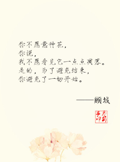 顧城九句詩，你不愿意種花，你說，我不愿看見它一點(diǎn)點(diǎn)凋落。是的，為了避免結(jié)束，你避免了一切開始。