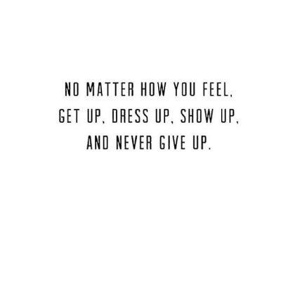 No matter how u feel, get up, dress up, show up, and never give up.