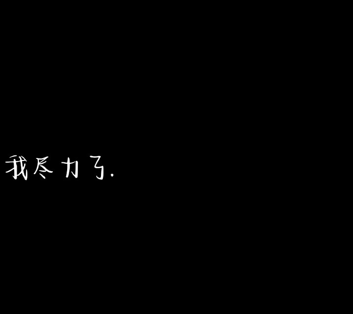 我和你 是尽力局.
（在此感谢我的第一个粉丝 给了我信心）
黑色文字背景图
自创 请勿转载.