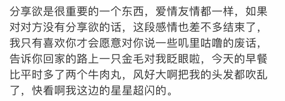 1⃣如图所讲 我真的没有可以实时分享的人 一般都自我消化了 但我也很奇怪就是如果总是跟一个人聊天就会腻会很烦躁 会去敷衍了事 让对方自己感觉到然后结束话题 有时候又非常想对方能跟我嘚嘚嘚嘚 害！
2⃣好烦 因为上班好累每天好热 身体好难受 我已经很久没有那中神清气爽的感觉了 快点降温吧拜托了 明明秋天已经来了但我感觉还在三伏天
3⃣我真的太爱细节了 就一些细节像放电影一样一直在脑海里放映
4⃣我昨天晚上还做梦了来着 梦到我喜欢男孩的微信头像是一个蜡笔小新还是皮卡丘来着 因为莫名其妙跟他在一间办公室他说要＋所有人的微信打开了他的微信发二维码 我看到了头像 我很反感他这种行为 就觉得他跟我印象里的不一样了 然后我就转身出来了好像 反正早上起来那会儿特别清楚现在已经忘了（不过我觉得梦都非常离谱 因为感觉他现实生活中非常高冷的亚子 而且我有一种直觉就是他貌似不单身 所以我判定我失恋了 而且他好冷漠啊 真的是也不知道他有没有看到我 还是看到我故意假装没有看到 我都千方百计制造偶遇他的机会了 我太累了）