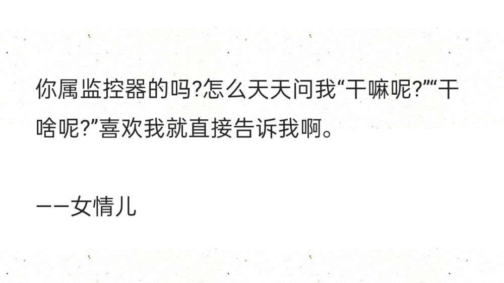 你属监控器的吗?怎么天天问我“干嘛呢?”“干啥呢?”喜欢我就直接告诉我啊。
——女情儿