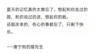 夏天的记忆真的太难忘了。想起和你走过的路，和你说过的话，想起你的脸。
还挺庆幸的，伤心的事都忘了，只剩下快乐。 ​​
——唐宁街的猫先生