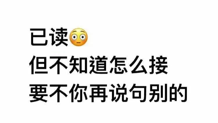 已读~但我不知道怎么接~要不你再说句别的 文字,逗贫