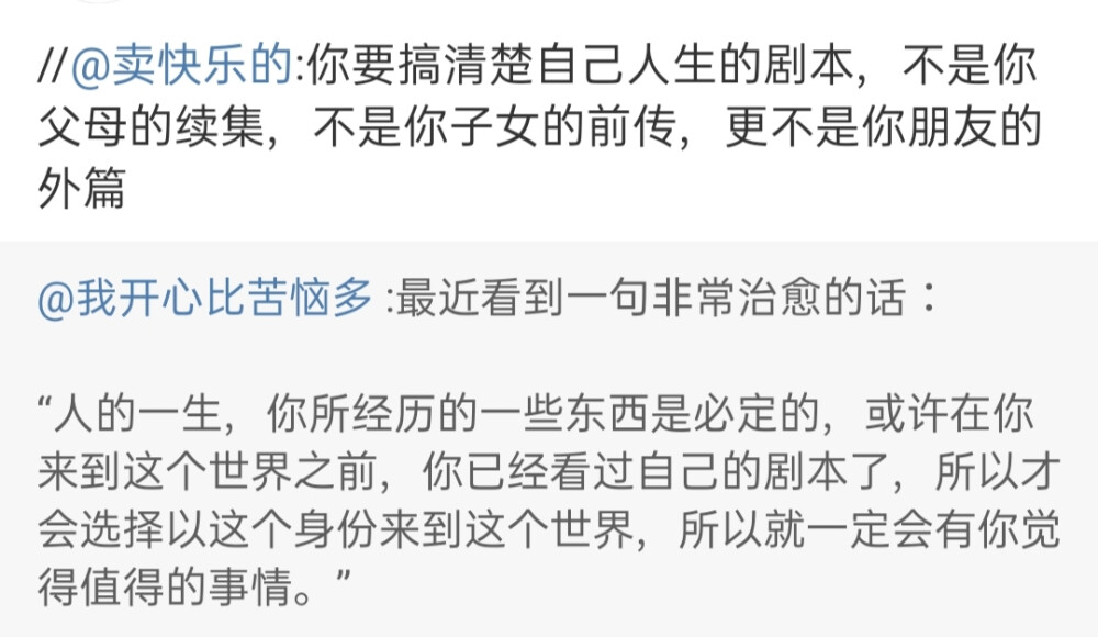 “人的一生，你所经历的一些东西是必定的，或许在你来到这个世界之前，你已经看过自己的剧本了，所以才会选择以这个身份来到这个世界，所以就一定会有你觉得值得的事情。”
你要搞清楚自己人生的剧本，不是你父母的续集，不是你子女的前传，更不是你朋友的外篇。