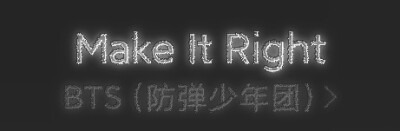 
Make It Right"现在 名为你的地图彻底展开，為了你 比起過往 更加高大的個子 變得更加堅定的聲音 所有的一切 都是為了回到你身邊 現在 名為你的地圖徹底展開