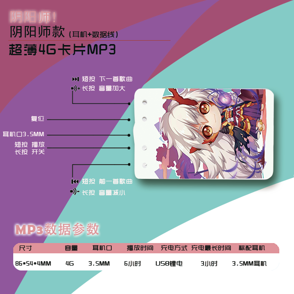 超薄4G卡片MP3+耳机+数据线-Q版茨木
【颜色】以实物为准
【材质】ABS，电池规格：锂电池
【尺寸】外形尺寸：86*54*4mm，内存容量：4GB
【包装】精美盒装包装
【产品简介】本产品采用茨木q版为基础设计。本款产品印刷效果非常好，超薄卡片形状便于携带，动漫效果突出。现在学校普遍禁手机，如果想偶尔听音乐，这款MP3是非常不错的选择，小巧易隐藏，关键是图案真的让人爱不释手。市面独款，非常不错。亚克力包装，内含纸盒包装的数据线和耳机，高大上全套。推荐订购。
