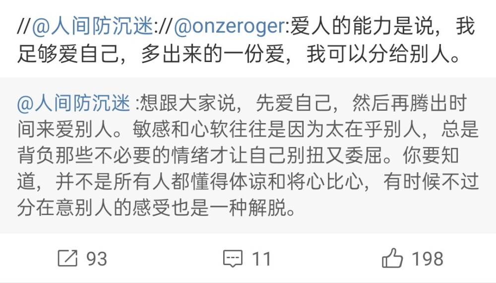 想跟大家说，先爱自己，然后再腾出时间来爱别人。敏感和心软往往是因为太在乎别人，总是背负那些不必要的情绪才让自己别扭又委屈。你要知道，并不是所有人都懂得体谅和将心比心，有时候不过分在意别人的感受也是一种解脱。 ​​​
——@人间防沉迷
“爱人的能力是说，我足够爱自己，多出来的一份爱，我可以分给别人。”