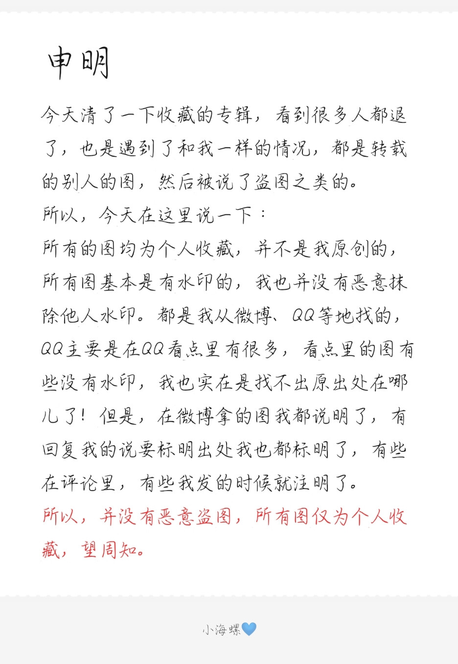 申明
今天清了一下收藏的专辑，看到很多人都退了，也是遇到了和我一样的情况，都是转载的别人的图，然后被说了盗图之类的。
所以，今天在这里说一下：
所有的图均为个人收藏，并不是我原创的，所有图基本是有水印的，我也并没有恶意抹除他人水印。都是我从微博、QQ等地找的，QQ主要是在QQ看点里有很多，看点里的图有些没有水印，我也实在是找不出原出处在哪儿了！但是，在微博拿的图我都说明了，有回复我的说要标明出处我也都标明了，有些在评论里，有些我发的时候就注明了。
所以，并没有恶意盗图，所有图仅为个人收藏，望周知。