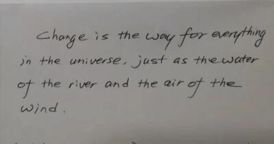 Change is the way for everything in the universe, just as the water of the river and the air of the wind.