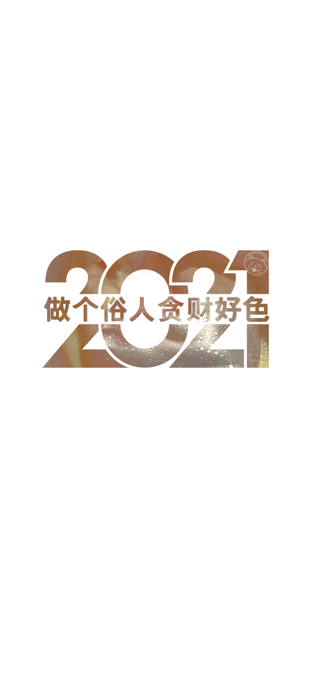 2021前程似锦美梦成真。/
2021前程似锦未来可期。/
2021前程似锦美梦成真。/
2021百事可乐万事芬达。/
2021祝你幸福祝我快乐。/
2021遇强则强逢考必过。/
2021做个俗人贪财好色。/
2021一夜暴富平步青云。/
2021无烦无恼有钱到老。/
[ 作图软件=电脑Photoshop ]（底图和文素大多来源网络，侵删。） [禁改禁商，可转载可分享需注明作者+出处~谢谢大家支持和喜欢。] 【无水印文字壁纸获取：看简介。唯一id：Hellerr】