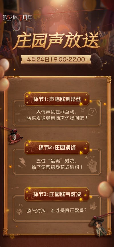 第五人格【庄园声放送】三周年特别节目明日开启！
第五人格三周年特别活动
「庄园声放送」4月24日19:00开启！
本次庄园声放送还为各位侦探准备了丰厚奖励
进入官方直播间参与弹幕抽奖，就有机会获得
声优拍立得 & 色…