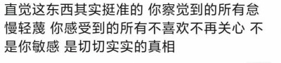 文字
直觉这东西其实挺准的，你察觉到的所有怠慢轻蔑，你感受到的所有不喜欢不再关心，不是你敏感，是切切实实的真相。