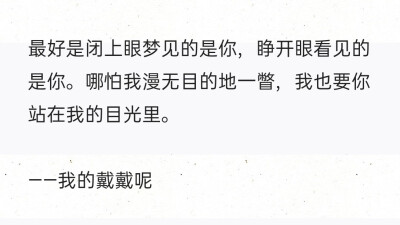 最好是闭上眼梦见的是你，睁开眼看见的是你。哪怕我漫无目的地一瞥，我也要你站在我的目光里。
——我的戴戴呢 ​​​