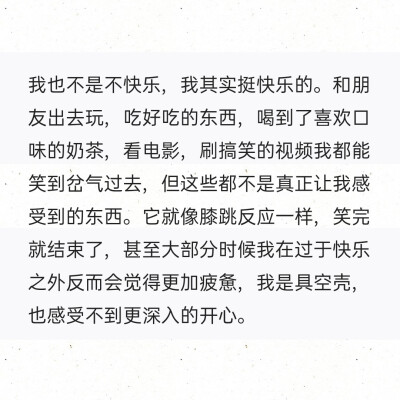 我也不是不快乐，我其实挺快乐的。和朋友出去玩，吃好吃的东西，喝到了喜欢口味的奶茶，看电影，刷搞笑的视频我都能笑到岔气过去，但这些都不是真正让我感受到的东西。它就像膝跳反应一样，笑完就结束了，甚至大部分…