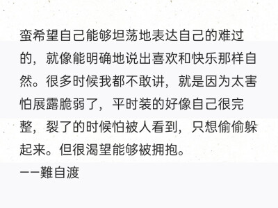 蛮希望自己能够坦荡地表达自己的难过的，就像能明确地说出喜欢和快乐那样自然。很多时候我都不敢讲，就是因为太害怕展露脆弱了，平时装的好像自己很完整，裂了的时候怕被人看到，只想偷偷躲起来。但很渴望能够被拥抱…