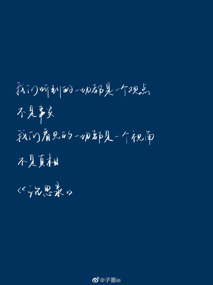 今日摘抄
“我们听到的一切都是一个观点，不是事实；我们看见的一切都是一个视角，不是真相”
有时候我们看到的只是别人想让我们看到的而已
