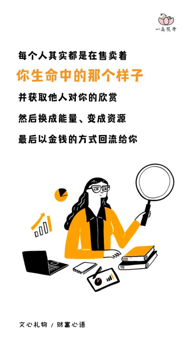 财富心语??
每个人其实都是在售卖着你生命中的那个样子，并获取他人对你的欣赏，然后换成能量、变成资源，最后以金钱的方式回流给你。