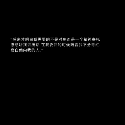 “后来才明白我需要的不是对象而是一个精神寄托 愿意听我讲废话 在我委屈的时候陪着我不分青红皂白偏向我的人.”
文字｜背景图｜文案