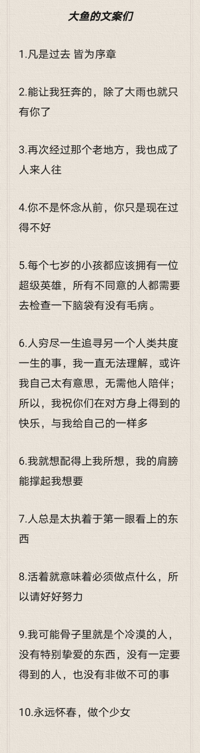 大鱼的文案们
1.凡是过去 皆为序章
2.能让我狂奔的，除了大雨也就只有你了
3.再次经过那个老地方，我也成了人来人往
4.你不是怀念从前，你只是现在过得不好
5.每个七岁的小孩都应该拥有一位超级英雄，所有不同…