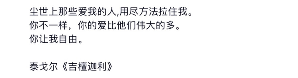 尘世上那些爱我的人，用尽方法拉住我。你不一样，你的爱比他们伟大的多。你让我自由。
泰戈尔《吉檀迦利》#冷瞳