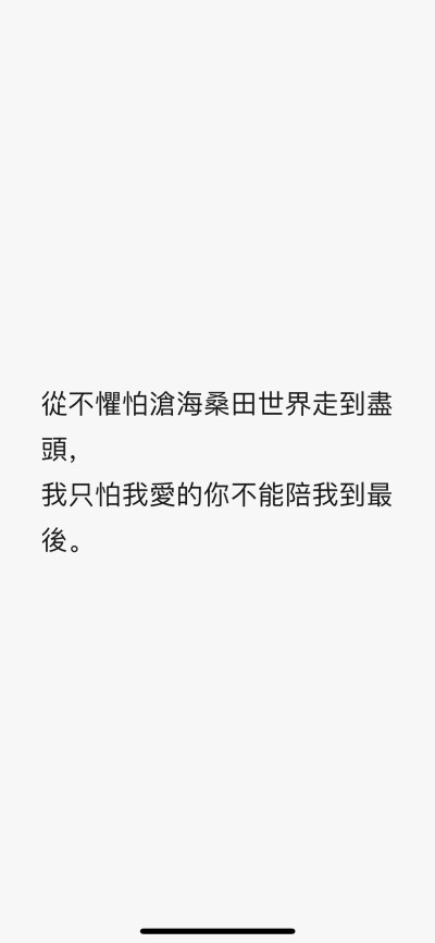 從不懼怕滄海桑田世界走到盡頭，
我只怕我愛的你不能陪我到最後。