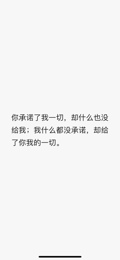 你承诺了我一切，却什么也没给我；我什么都没承诺，却给了你我的一切。 ​​​