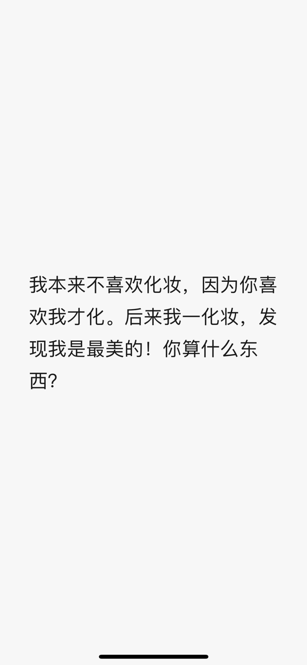 我本來不喜歡化妝，因?yàn)槟阆矚g我才化。后來我一化妝，發(fā)現(xiàn)我是最美的！你算什么東西？