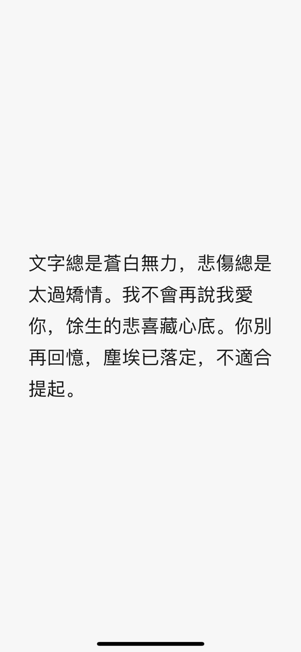 文字總是蒼白無力，悲傷總是太過矯情。我不會再說我愛你，馀生的悲喜藏心底。你別再回憶，塵埃已落定，不適合提起。