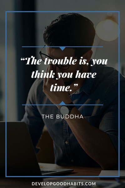 The trouble is, you think you have time.