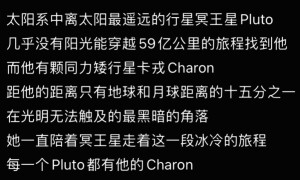 太阳系中离太阳最遥远的行星冥王星Pluto 几乎没有阳光能穿越59亿公里的旅程找到他 而他有颗同力矮行星卡戎Charon
距他的距离只有地球和月球距离的十五分之一在光明无法触及的最黑暗的角落 一直陪着冥王星走着这一段冰冷的旅程
每一个Pluto都有他的Charon