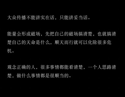 大众传播不能讲实在话，只能讲妥当话。
能量会形成磁场，先把自己的磁场搞清楚，搞清楚你的天命是什么，顺天而行就可以化除很多危机。
观念正确的人，很多事情都能看清楚，一个人思路清楚，做什么事情都是很顺当的。…